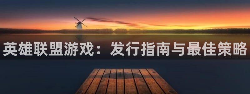 蓝狮在线代理注册地址：英雄联盟游戏：发行指南与最佳策略