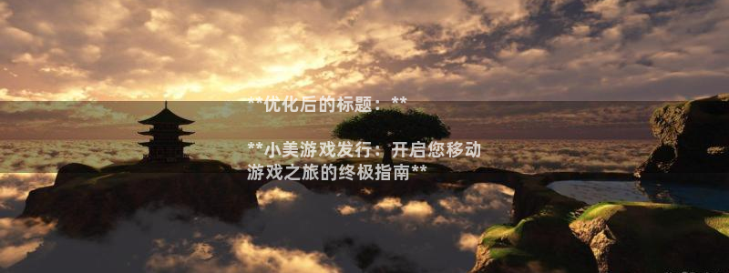 蓝狮在线客服招聘：**优化后的标题：**

**小美游戏发行：开启您移动
游戏之旅的终极指南**