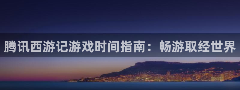 蓝狮在线官网注册账号是什么：腾讯西游记游戏时间指南：畅游取经世界