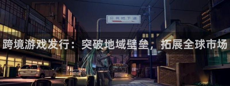 蓝狮在线注册地址在哪里查：跨境游戏发行：突破地域壁垒，拓展全球市场