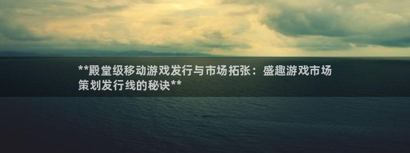 陕西蓝狮子文化公司加我qq：**殿堂级移动游戏发行与市场拓张：盛趣游戏市场
策划发行线的秘诀**